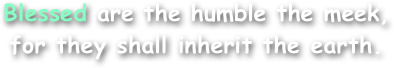 Blessed are the humble the meek,
for they shall inherit the earth.