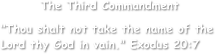        The Third Commandment

"Thou shalt not take the name of the Lord thy God in vain." Exodus 20:7