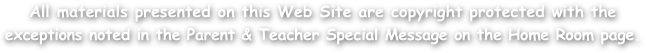 All materials presented on this Web Site are copyright protected with the
exceptions noted in the Parent & Teacher Special Message on the Home Room page.