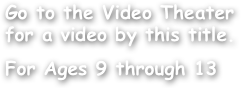 Go to the Video Theater for a video by this title.

For Ages 9 through 13