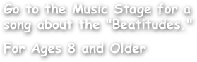 Go to the Music Stage for a song about the "Beatitudes."

For Ages 8 and Older