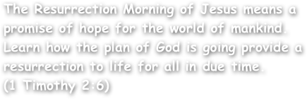 The Resurrection Morning of Jesus means a promise of hope for the world of mankind. Learn how the plan of God is going provide a resurrection to life for all in due time.
(1 Timothy 2:6)