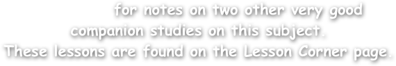             for notes on two other very good
companion studies on this subject.
These lessons are found on the Lesson Corner page.