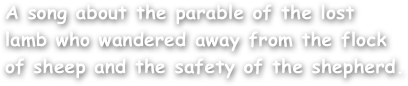 A song about the parable of the lost
lamb who wandered away from the flock
of sheep and the safety of the shepherd.