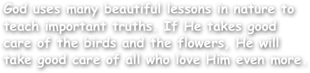 God uses many beautiful lessons in nature to teach important truths. If He takes good care of the birds and the flowers, He will take good care of all who love Him even more.