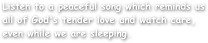 Listen to a peaceful song which reminds us all of God's tender love and watch care, even while we are sleeping.