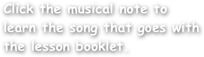Click the musical note to learn the song that goes with the lesson booklet.