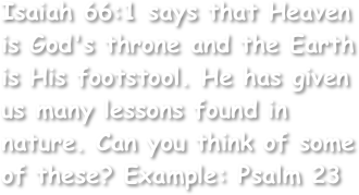 Isaiah 66:1 says that Heaven is God's throne and the Earth is His footstool. He has given us many lessons found in nature. Can you think of some of these? Example: Psalm 23