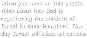 When you work on this puzzle, think about how God is regathering the children of Israel to their homeland. One day Israel will bless all nations!